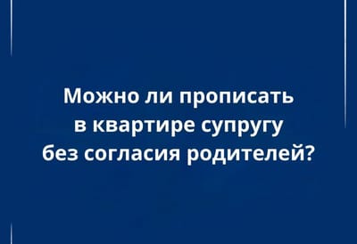 Можно ли прописать супруга в квартире без согласия родителей: разъяснения юриста