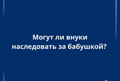 Могут ли внуки получить наследство от бабушки: пояснения юриста